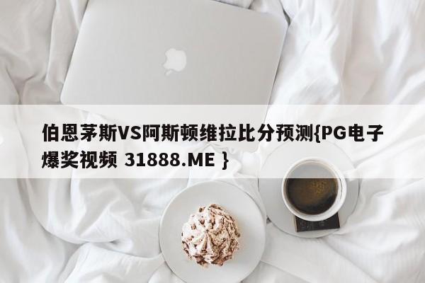伯恩茅斯VS阿斯顿维拉比分预测{PG电子爆奖视频 31888.ME }