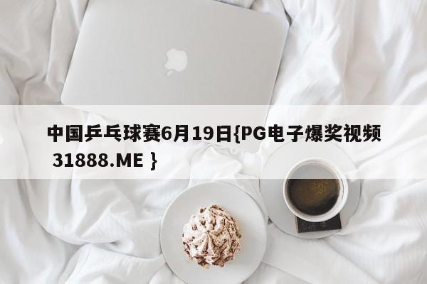 中国乒乓球赛6月19日{PG电子爆奖视频 31888.ME }