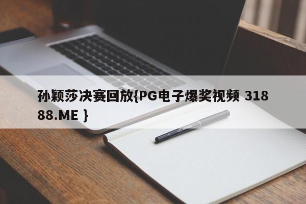 孙颖莎决赛回放{PG电子爆奖视频 31888.ME }