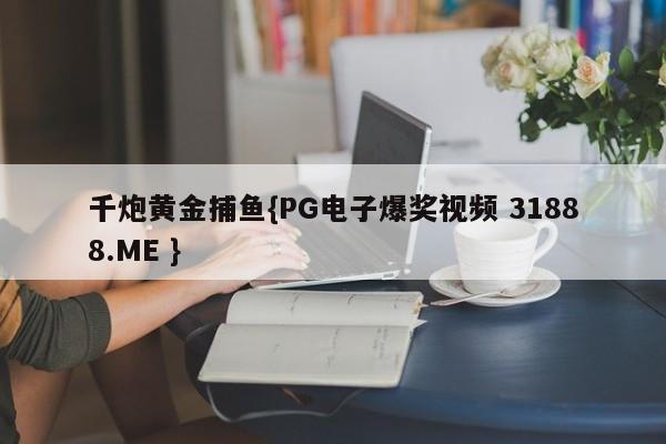 千炮黄金捕鱼{PG电子爆奖视频 31888.ME }