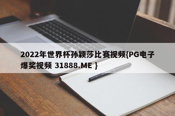 2022年世界杯孙颖莎比赛视频{PG电子爆奖视频 31888.ME }
