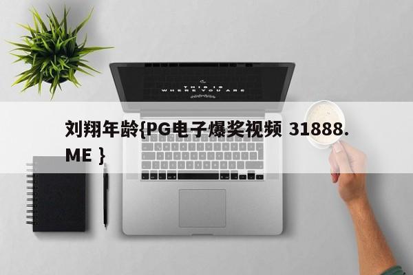 刘翔年龄{PG电子爆奖视频 31888.ME }
