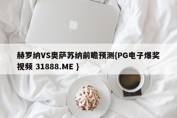 赫罗纳VS奥萨苏纳前瞻预测{PG电子爆奖视频 31888.ME }