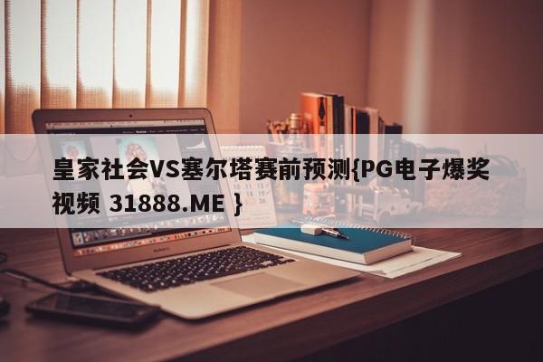 皇家社会VS塞尔塔赛前预测{PG电子爆奖视频 31888.ME }
