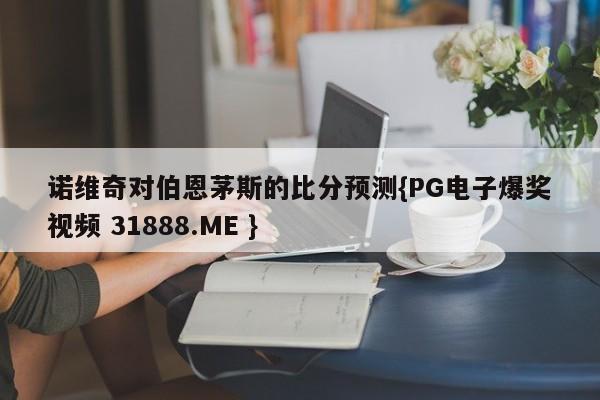 诺维奇对伯恩茅斯的比分预测{PG电子爆奖视频 31888.ME }