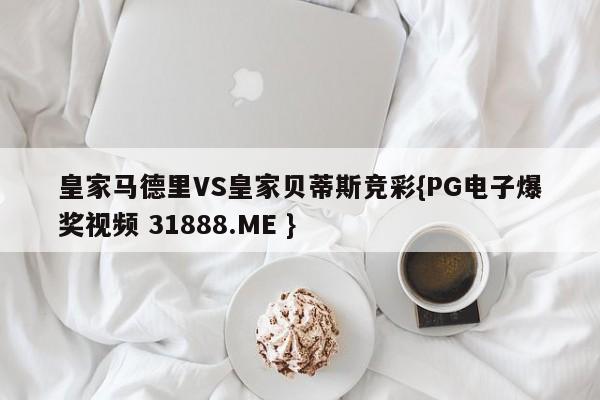 皇家马德里VS皇家贝蒂斯竞彩{PG电子爆奖视频 31888.ME }