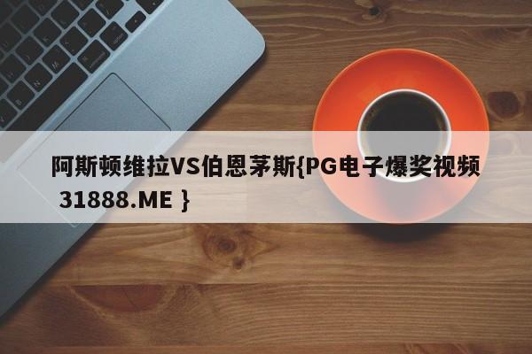 阿斯顿维拉VS伯恩茅斯{PG电子爆奖视频 31888.ME }