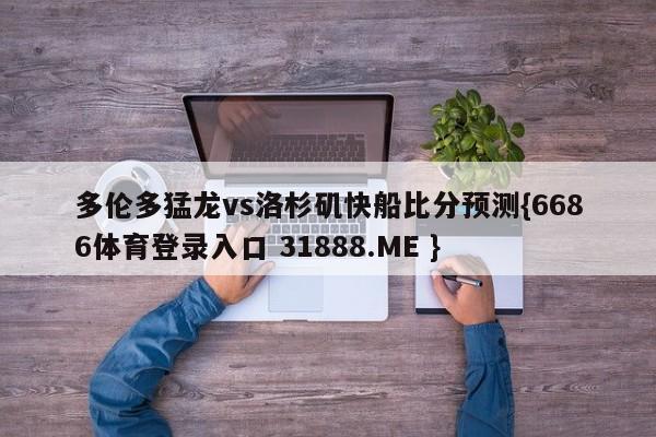 多伦多猛龙vs洛杉矶快船比分预测{6686体育登录入口 31888.ME }