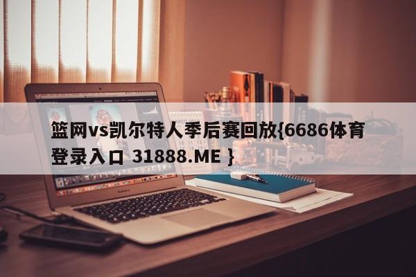 篮网vs凯尔特人季后赛回放{6686体育登录入口 31888.ME }