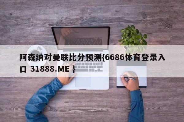 阿森纳对曼联比分预测{6686体育登录入口 31888.ME }