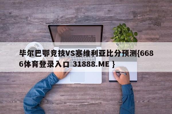 毕尔巴鄂竞技VS塞维利亚比分预测{6686体育登录入口 31888.ME }