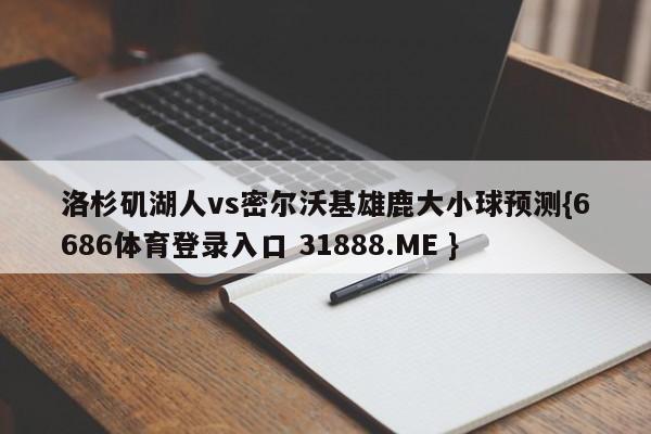 洛杉矶湖人vs密尔沃基雄鹿大小球预测{6686体育登录入口 31888.ME }