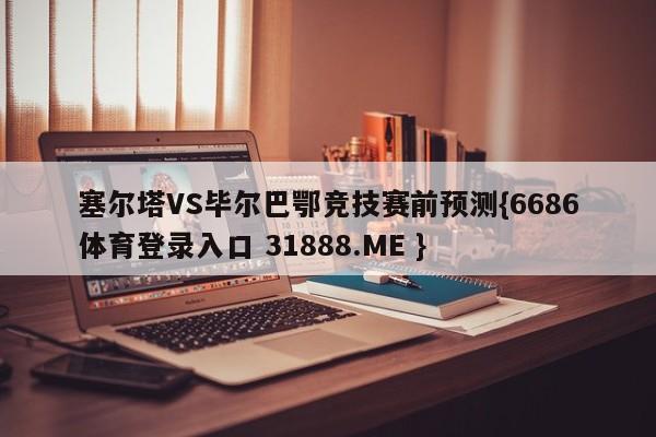 塞尔塔VS毕尔巴鄂竞技赛前预测{6686体育登录入口 31888.ME }