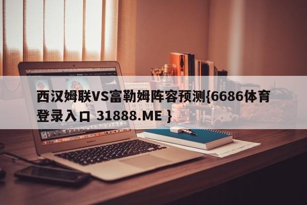 西汉姆联VS富勒姆阵容预测{6686体育登录入口 31888.ME }