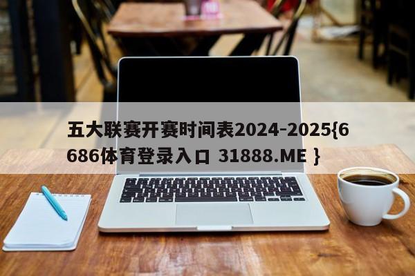 五大联赛开赛时间表2024-2025{6686体育登录入口 31888.ME }