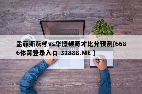 孟菲斯灰熊vs华盛顿奇才比分预测{6686体育登录入口 31888.ME }