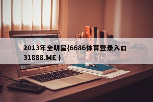 2013年全明星{6686体育登录入口 31888.ME }