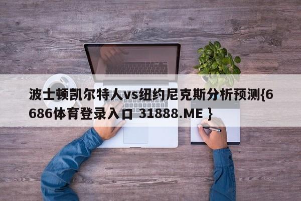 波士顿凯尔特人vs纽约尼克斯分析预测{6686体育登录入口 31888.ME }