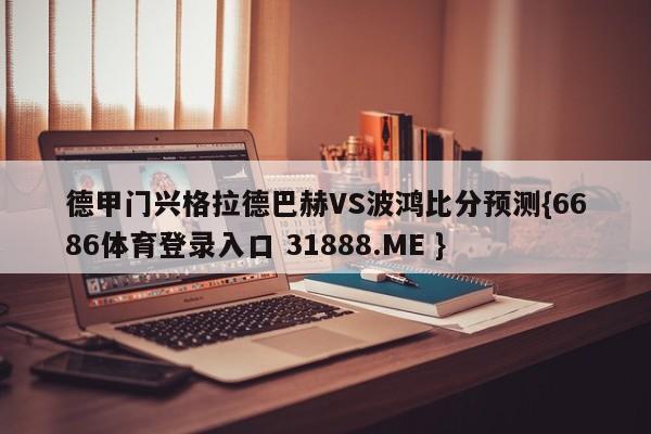 德甲门兴格拉德巴赫VS波鸿比分预测{6686体育登录入口 31888.ME }