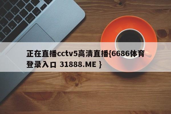 正在直播cctv5高清直播{6686体育登录入口 31888.ME }