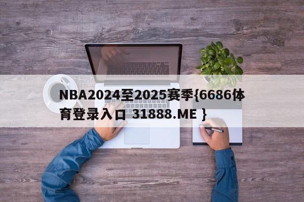 NBA2024至2025赛季{6686体育登录入口 31888.ME }