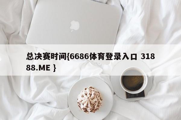 总决赛时间{6686体育登录入口 31888.ME }