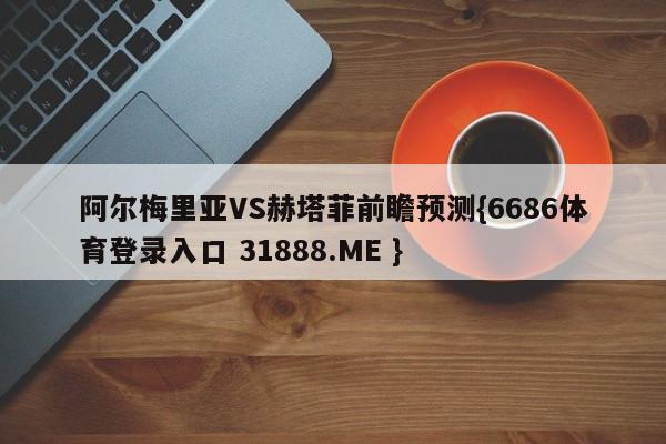 阿尔梅里亚VS赫塔菲前瞻预测{6686体育登录入口 31888.ME }