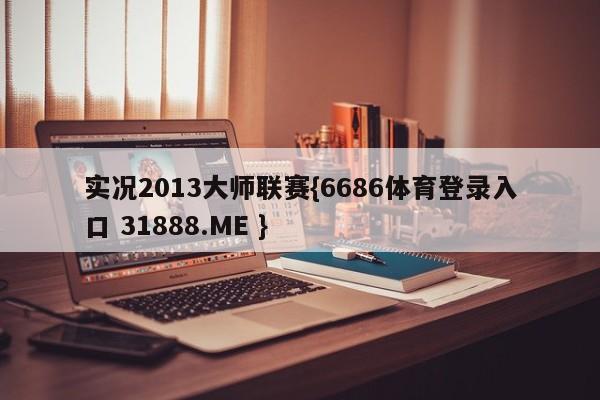 实况2013大师联赛{6686体育登录入口 31888.ME }