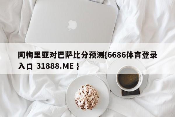 阿梅里亚对巴萨比分预测{6686体育登录入口 31888.ME }