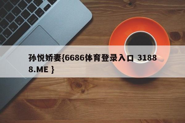 孙悦娇妻{6686体育登录入口 31888.ME }