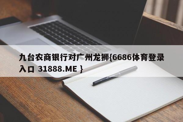 九台农商银行对广州龙狮{6686体育登录入口 31888.ME }