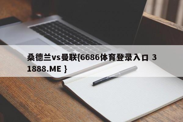 桑德兰vs曼联{6686体育登录入口 31888.ME }