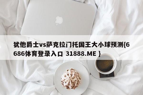 犹他爵士vs萨克拉门托国王大小球预测{6686体育登录入口 31888.ME }