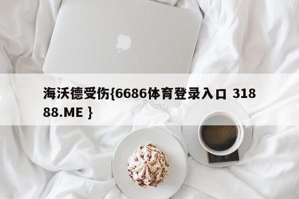 海沃德受伤{6686体育登录入口 31888.ME }