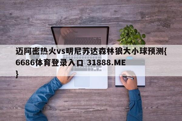 迈阿密热火vs明尼苏达森林狼大小球预测{6686体育登录入口 31888.ME }