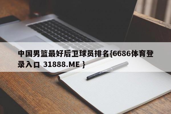 中国男篮最好后卫球员排名{6686体育登录入口 31888.ME }