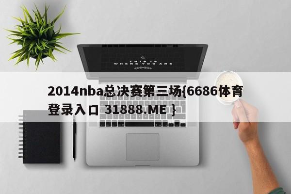 2014nba总决赛第三场{6686体育登录入口 31888.ME }
