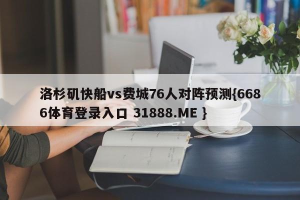 洛杉矶快船vs费城76人对阵预测{6686体育登录入口 31888.ME }