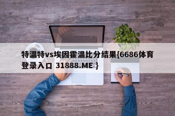 特温特vs埃因霍温比分结果{6686体育登录入口 31888.ME }