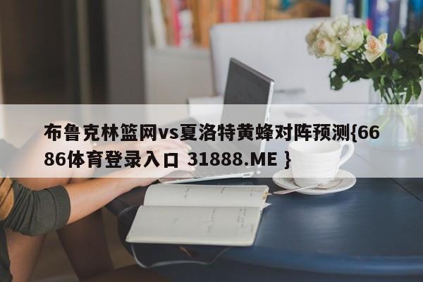 布鲁克林篮网vs夏洛特黄蜂对阵预测{6686体育登录入口 31888.ME }