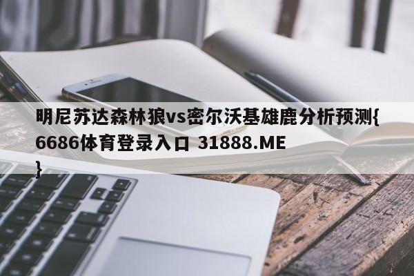明尼苏达森林狼vs密尔沃基雄鹿分析预测{6686体育登录入口 31888.ME }