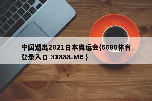 中国退出2021日本奥运会{6686体育登录入口 31888.ME }