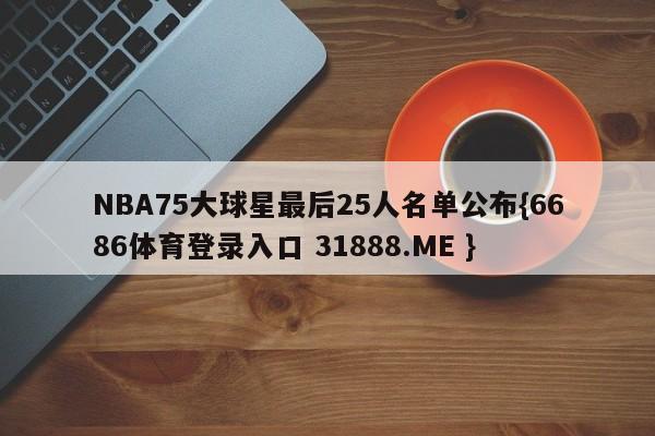 NBA75大球星最后25人名单公布{6686体育登录入口 31888.ME }