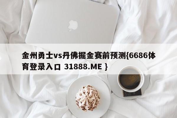 金州勇士vs丹佛掘金赛前预测{6686体育登录入口 31888.ME }