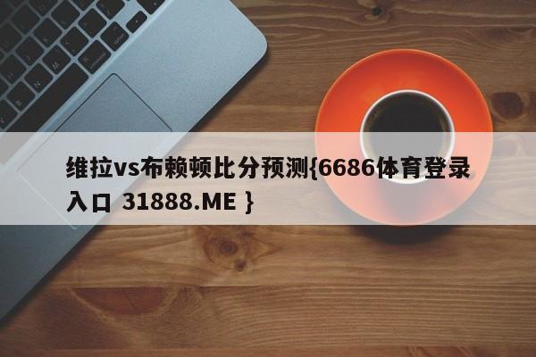 维拉vs布赖顿比分预测{6686体育登录入口 31888.ME }