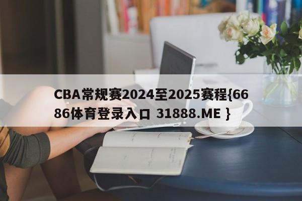 CBA常规赛2024至2025赛程{6686体育登录入口 31888.ME }