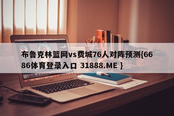 布鲁克林篮网vs费城76人对阵预测{6686体育登录入口 31888.ME }