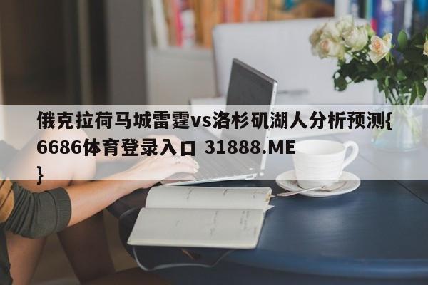俄克拉荷马城雷霆vs洛杉矶湖人分析预测{6686体育登录入口 31888.ME }