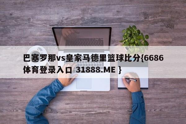 巴塞罗那vs皇家马德里篮球比分{6686体育登录入口 31888.ME }