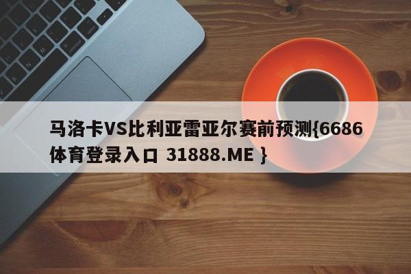 马洛卡VS比利亚雷亚尔赛前预测{6686体育登录入口 31888.ME }